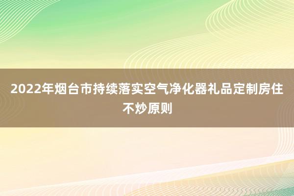 2022年烟台市持续落实空气净化器礼品定制房住不炒原则